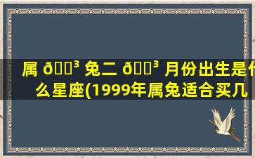 属 🐳 兔二 🐳 月份出生是什么星座(1999年属兔适合买几层楼好)